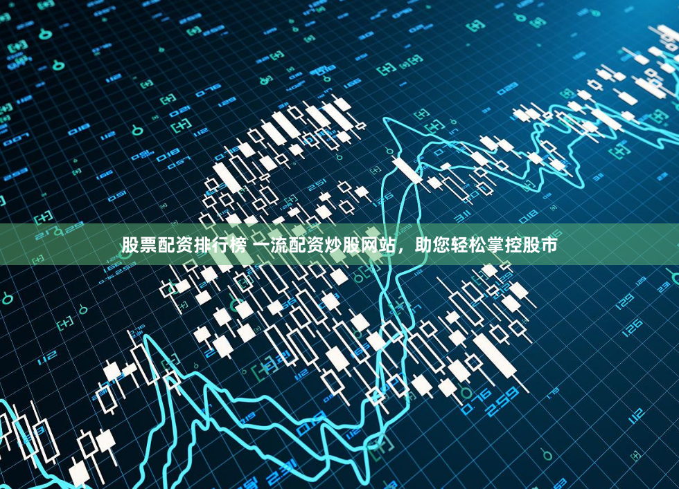 股票配资排行榜 一流配资炒股网站，助您轻松掌控股市