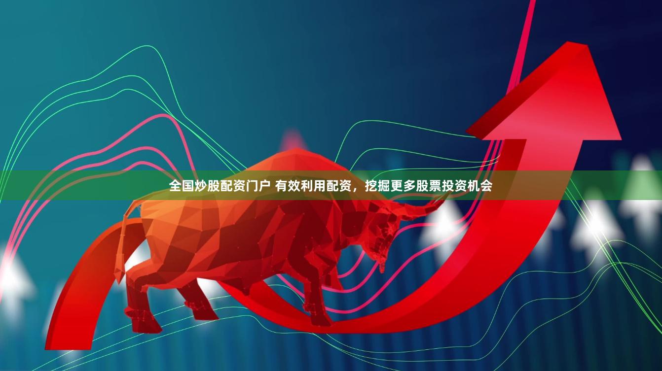 全国炒股配资门户 有效利用配资，挖掘更多股票投资机会