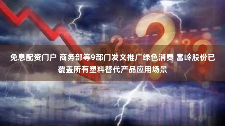 免息配资门户 商务部等9部门发文推广绿色消费 富岭股份已覆盖所有塑料替代产品应用场景