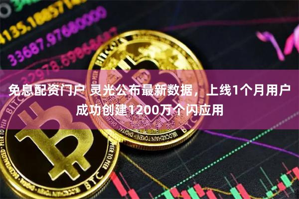 免息配资门户 灵光公布最新数据，上线1个月用户成功创建1200万个闪应用
