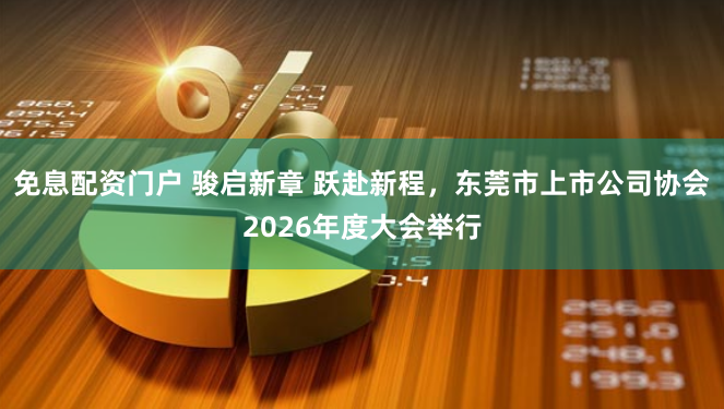 免息配资门户 骏启新章 跃赴新程，东莞市上市公司协会2026年度大会举行