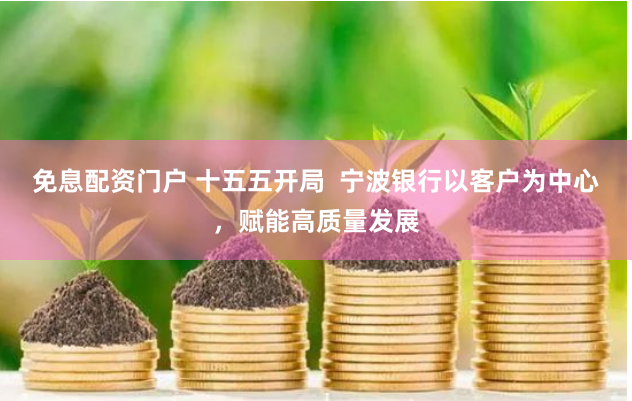 免息配资门户 十五五开局  宁波银行以客户为中心，赋能高质量发展