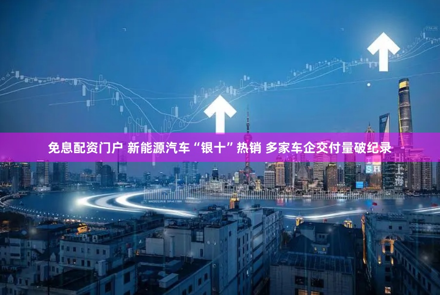 免息配资门户 新能源汽车“银十”热销 多家车企交付量破纪录