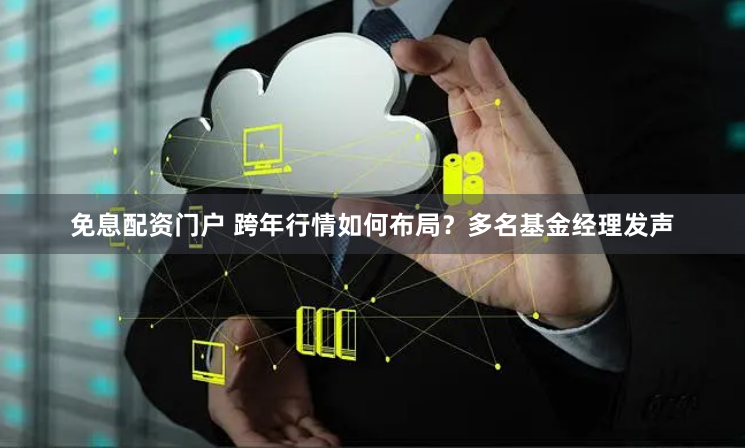 免息配资门户 跨年行情如何布局？多名基金经理发声