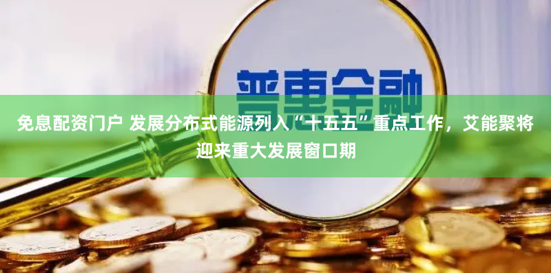 免息配资门户 发展分布式能源列入“十五五”重点工作，艾能聚将迎来重大发展窗口期