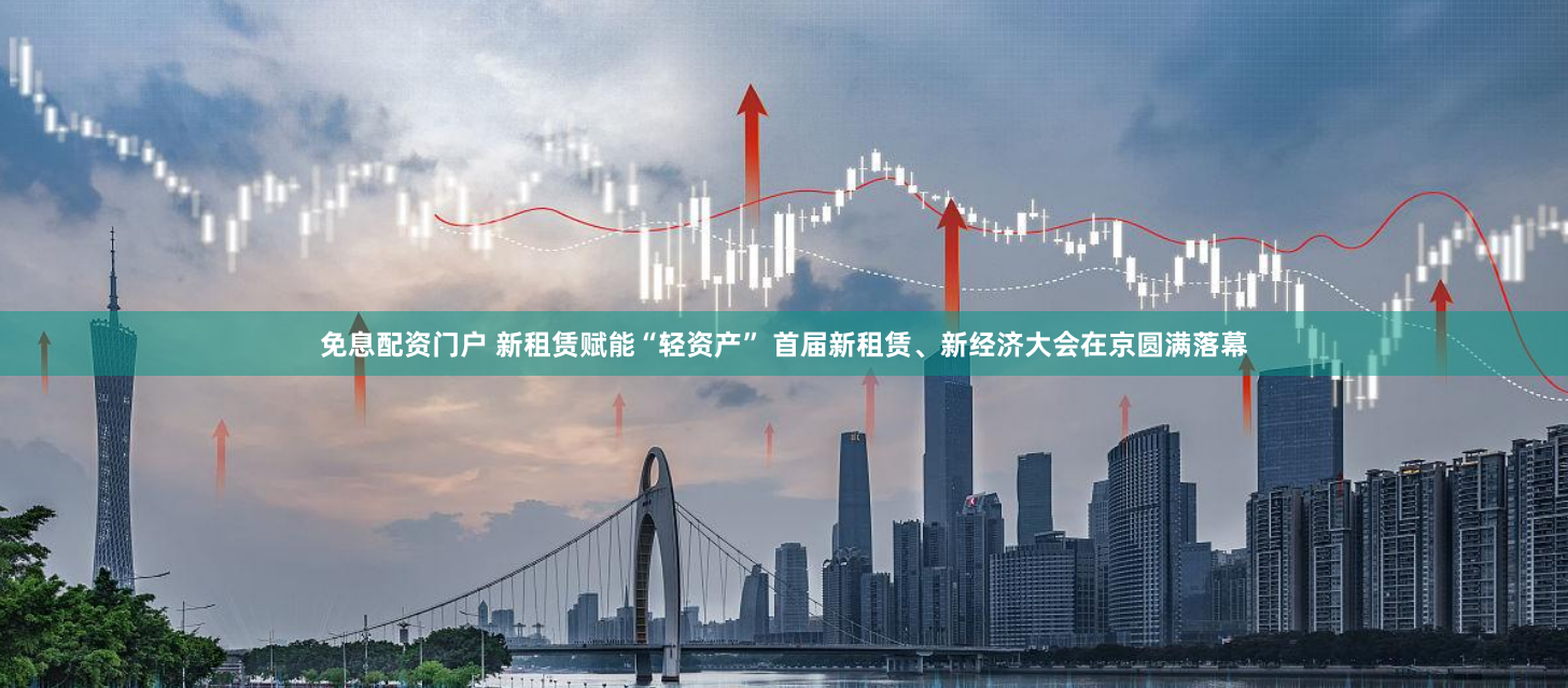 免息配资门户 新租赁赋能“轻资产” 首届新租赁、新经济大会在京圆满落幕