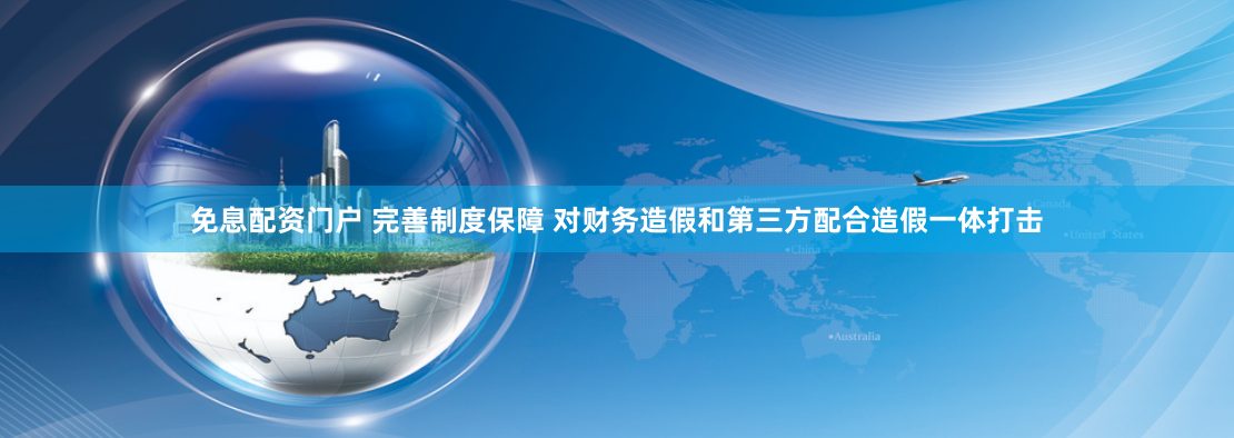 免息配资门户 完善制度保障 对财务造假和第三方配合造假一体打击