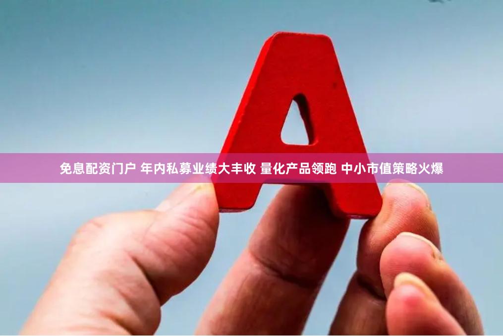 免息配资门户 年内私募业绩大丰收 量化产品领跑 中小市值策略火爆