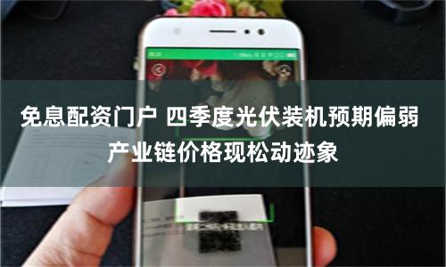 免息配资门户 四季度光伏装机预期偏弱 产业链价格现松动迹象