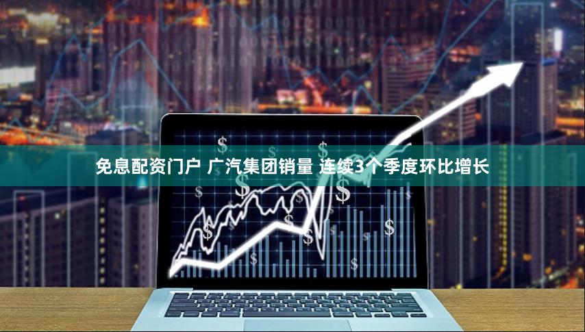 免息配资门户 广汽集团销量 连续3个季度环比增长