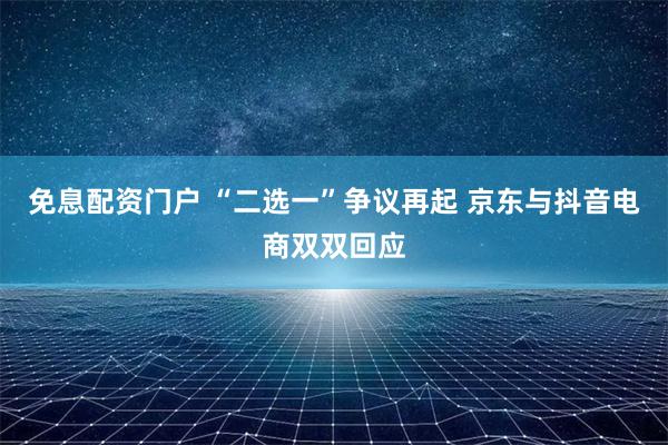 免息配资门户 “二选一”争议再起 京东与抖音电商双双回应