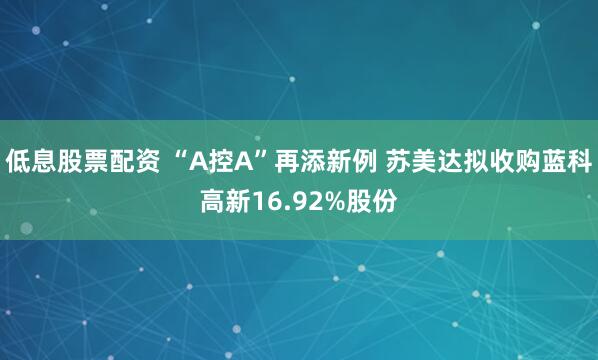 低息股票配资 “A控A”再添新例 苏美达拟收购蓝科高新16.92%股份