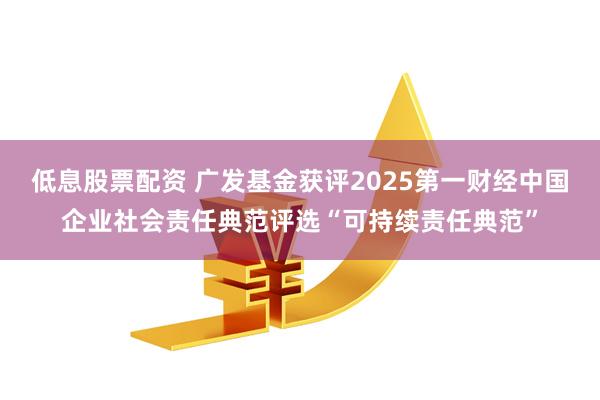 低息股票配资 广发基金获评2025第一财经中国企业社会责任典范评选“可持续责任典范”