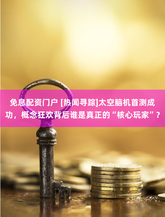 免息配资门户 [热闻寻踪]太空脑机首测成功，概念狂欢背后谁是真正的“核心玩家”？