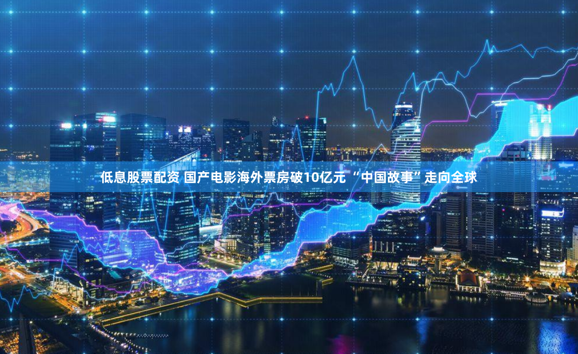 低息股票配资 国产电影海外票房破10亿元 “中国故事”走向全球