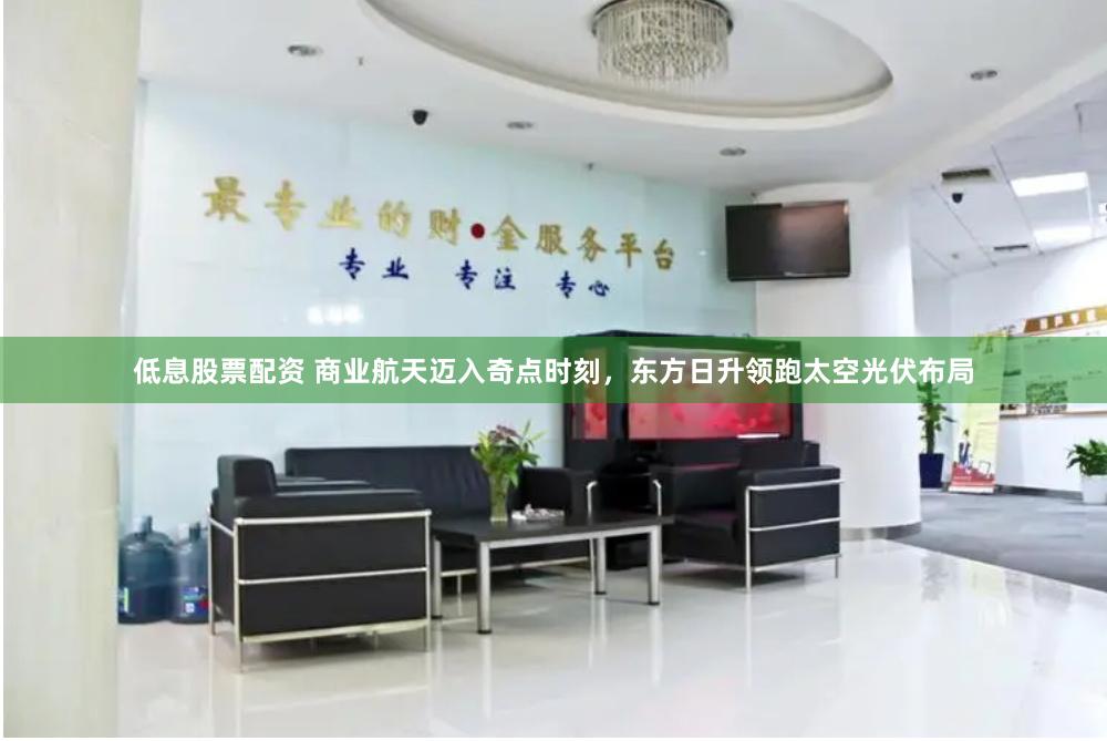 低息股票配资 商业航天迈入奇点时刻，东方日升领跑太空光伏布局