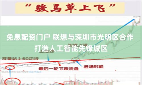免息配资门户 联想与深圳市光明区合作 打造人工智能先锋城区