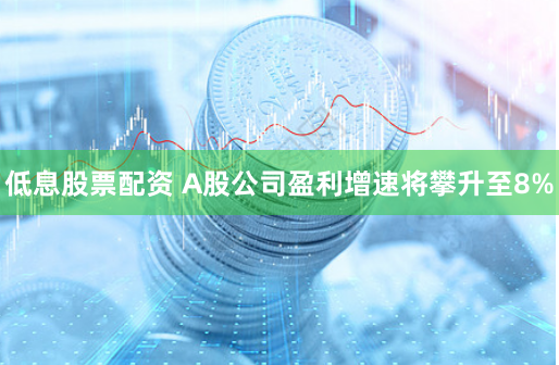 低息股票配资 A股公司盈利增速将攀升至8%