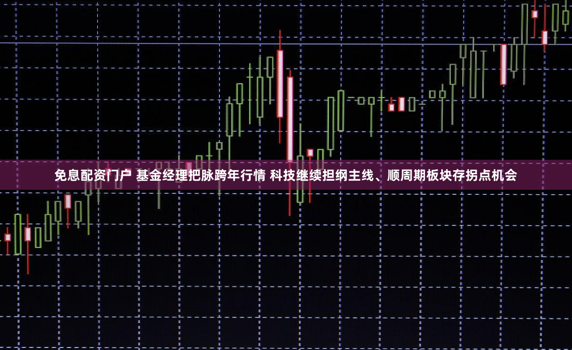 免息配资门户 基金经理把脉跨年行情 科技继续担纲主线、顺周期板块存拐点机会