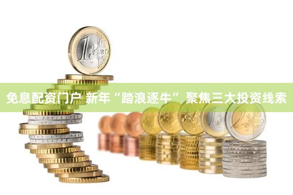 免息配资门户 新年“踏浪逐牛” 聚焦三大投资线索