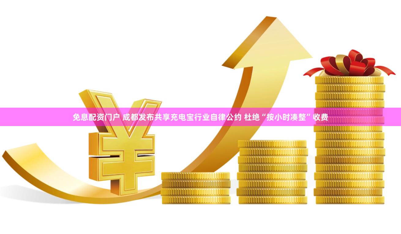 免息配资门户 成都发布共享充电宝行业自律公约 杜绝“按小时凑整”收费