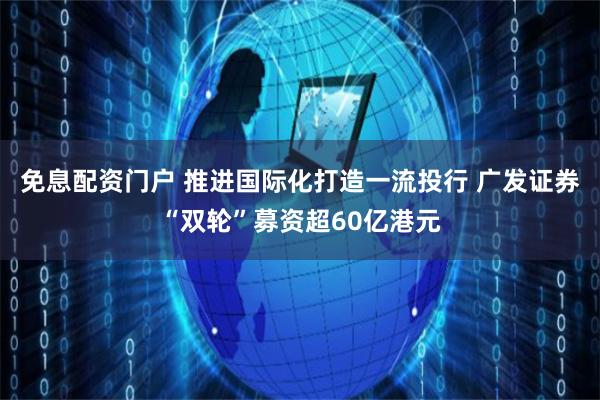 免息配资门户 推进国际化打造一流投行 广发证券“双轮”募资超60亿港元