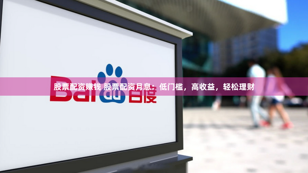 股票配资赚钱 股票配资月息：低门槛，高收益，轻松理财