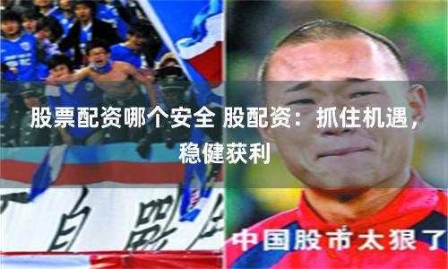 股票配资哪个安全 股配资：抓住机遇，稳健获利