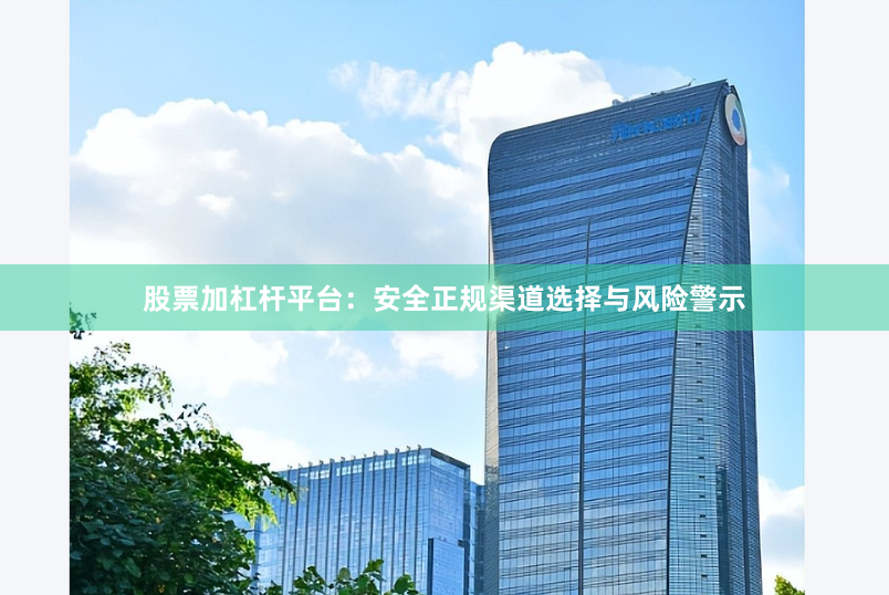 股票加杠杆平台：安全正规渠道选择与风险警示
