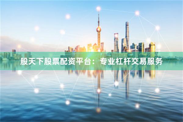 股天下股票配资平台：专业杠杆交易服务