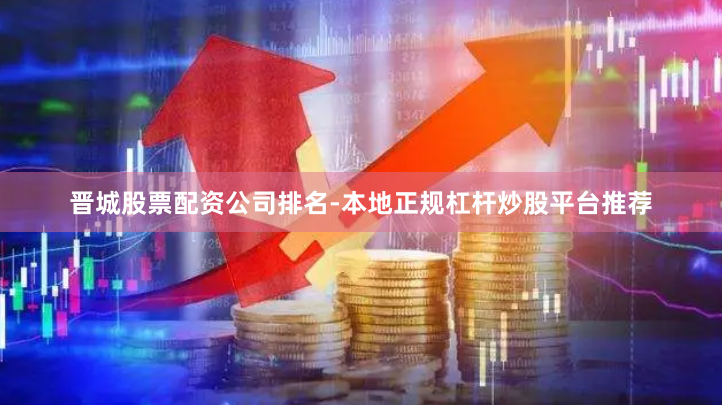 晋城股票配资公司排名-本地正规杠杆炒股平台推荐