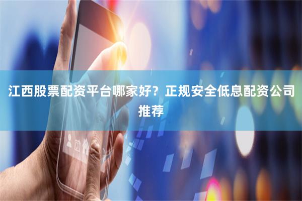 江西股票配资平台哪家好？正规安全低息配资公司推荐