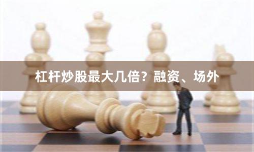 杠杆炒股最大几倍？融资、场外