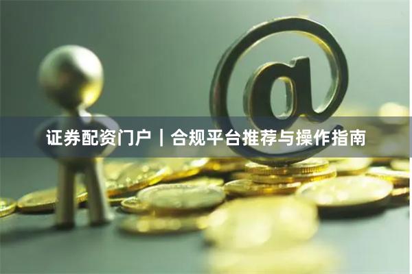 证券配资门户|合规平台推荐与操作指南